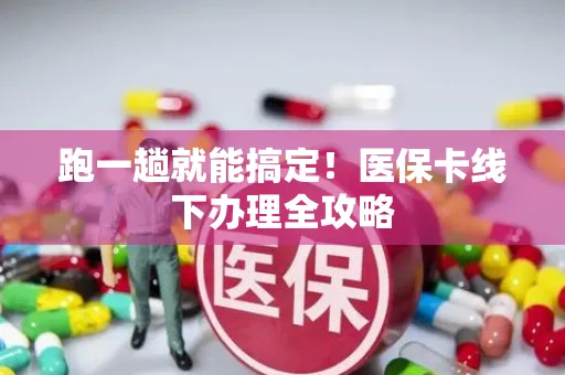 跑一趟就能搞定！医保卡线下办理全攻略